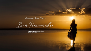 Courage, Dear Heart. Be A Peacemaker.